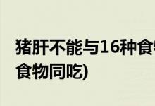 猪肝不能与16种食物同吃(猪肝不能与哪16种食物同吃)