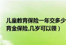 儿童教育保险一年交多少钱（给2岁儿童交了15年的少儿教育金保险,几岁可以领）