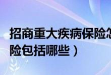 招商重大疾病保险怎么样（招商的重大疾病保险包括哪些）