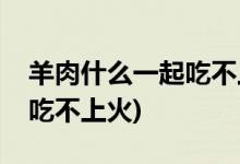 羊肉什么一起吃不上火(羊肉和什么搭配一起吃不上火)