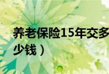 养老保险15年交多少钱（养老保险15年交多少钱）