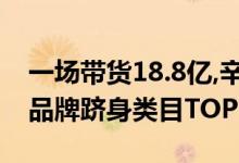 一场带货18.8亿,辛选创始人辛有志助力多个品牌跻身类目TOP1