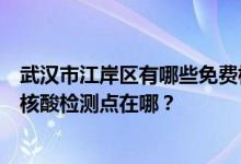 武汉市江岸区有哪些免费核酸检测站点？武汉市江岸区免费核酸检测点在哪？