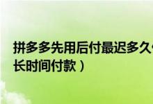 拼多多先用后付最迟多久付款（拼多多先用后付最迟可以多长时间付款）