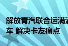 解放青汽联合运满满推出JH6智尊版载货定义车 解决卡友痛点