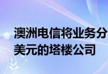 澳洲电信将业务分为三部分并通过营利33亿美元的塔楼公司