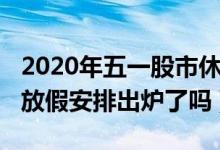 2020年五一股市休假时间（2022年股市五一放假安排出炉了吗）