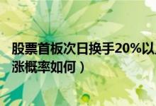 股票首板次日换手20%以上的意义（股票首板后的第二天上涨概率如何）