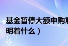 基金暂停大额申购意味什么（基金暂停申购说明着什么）