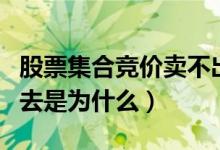 股票集合竞价卖不出去（股票集合竞价卖不出去是为什么）