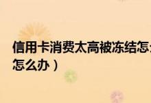 信用卡消费太高被冻结怎么办（信用卡消费异常被冻结了该怎么办）