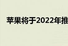 苹果将于2022年推出首款折叠式智能手机