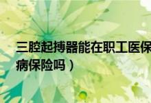 三腔起搏器能在职工医保报销吗（-安装三腔起博器能报大病保险吗）