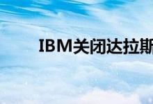 IBM关闭达拉斯墨尔本和休斯敦DC