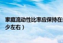 家庭流动性比率应保持在多少（流动性比率一般应保持在多少左右）