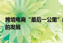 跨境电商“最后一公里”的喜与忧，江雀网探秘海外仓物流的发展