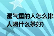 湿气重的人怎么排湿喝什么茶最好(湿气重的人喝什么茶好)