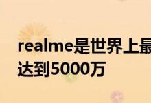 realme是世界上最快的智能手机品牌出货量达到5000万