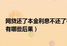 网贷还了本金利息不还了有啥后果（网贷还了本金不还利息有哪些后果）