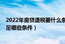 2022年房贷退税要什么条件（2022年最新房贷退税需要满足哪些条件）