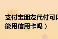 支付宝朋友代付可以用信用卡吗（支付宝代付能用信用卡吗）