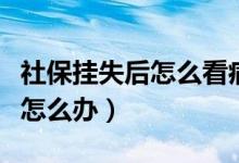 社保挂失后怎么看病（社保卡挂失期间看病该怎么办）