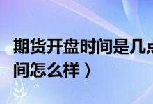 期货开盘时间是几点（期货开盘时间和交易时间怎么样）