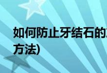 如何防止牙结石的产生(防止牙结石的产生的方法)