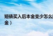 短债买入后本金变少怎么回事（短债一般是多久卖出不亏本金）