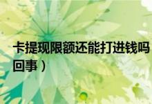 卡提现限额还能打进钱吗（卡不可以提现也不可以充值怎么回事）