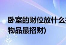 卧室的财位放什么招财(卧室财位摆放这三件物品最招财)