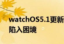 watchOS5.1更新似乎使某些AppleWatch陷入困境