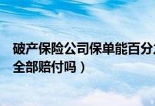 破产保险公司保单能百分之百赔付么（保险公司破产保单会全部赔付吗）