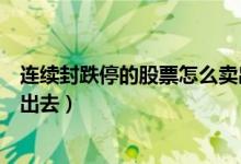 连续封跌停的股票怎么卖出去（跌停的股票人如何才可以卖出去）