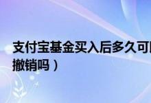 支付宝基金买入后多久可以撤销（支付宝基金买入第二天能撤销吗）