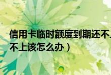 信用卡临时额度到期还不上会怎样（信用卡临时额度到期还不上该怎么办）