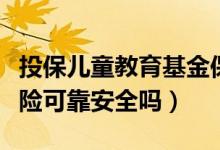 投保儿童教育基金保险（投保儿童教育基金保险可靠安全吗）