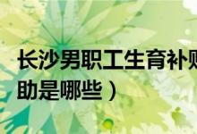 长沙男职工生育补贴标准（长沙女职工生育补助是哪些）