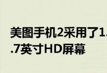 美图手机2采用了1.7GHz的八核处理器以及4.7英寸HD屏幕