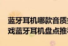 蓝牙耳机哪款音质好？2020年末高性价比游戏蓝牙耳机盘点推荐