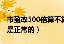 市盈率500倍算不算高（市盈率超过500是不是正常的）