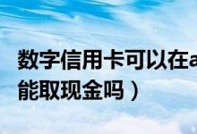 数字信用卡可以在atm上取钱吗（数字信用卡能取现金吗）