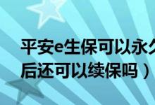 平安e生保可以永久续保吗（平安e生保出险后还可以续保吗）