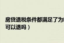 房贷退税条件都满足了为啥退不了（房贷退税是怎么回事都可以退吗）