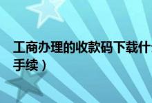 工商办理的收款码下载什么app（工商办理收款码需要哪些手续）