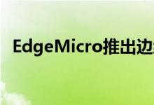 EdgeMicro推出边缘连接解决方​​案产品