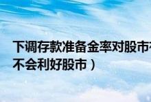 下调存款准备金率对股市有什么影响（下调存款准备金率会不会利好股市）