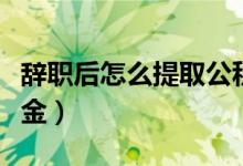 辞职后怎么提取公积金（辞职后怎么提取公积金）