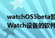 watchOS5beta暂时取消了有关影响AppleWatch设备的软件的报道