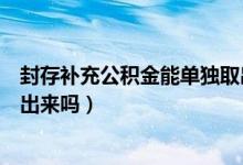 封存补充公积金能单独取出来吗（补充公积金封存了能提取出来吗）